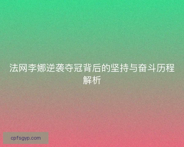 法网李娜逆袭夺冠背后的坚持与奋斗历程解析
