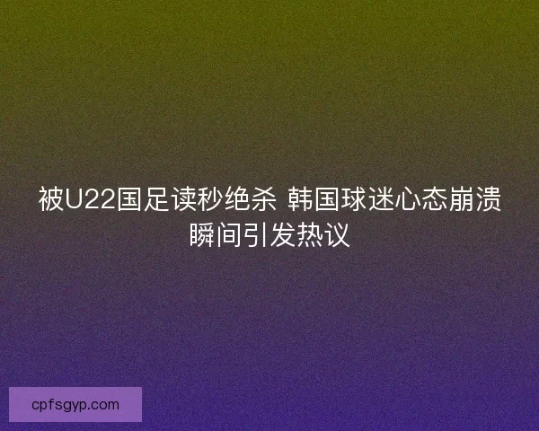 被U22国足读秒绝杀 韩国球迷心态崩溃瞬间引发热议