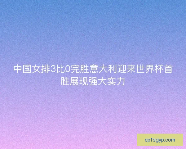 中国女排3比0完胜意大利迎来世界杯首胜展现强大实力