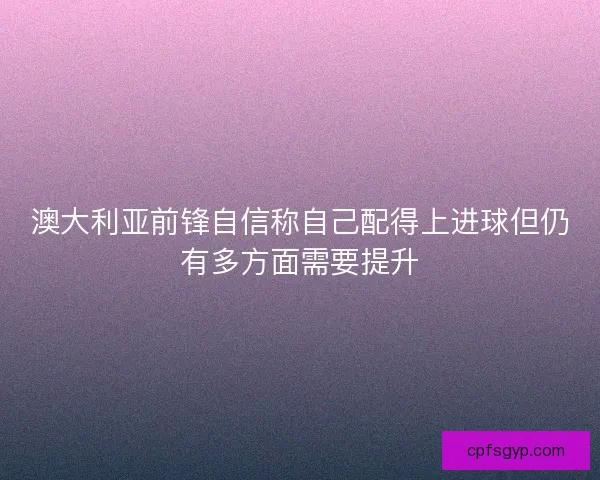澳大利亚前锋自信称自己配得上进球但仍有多方面需要提升