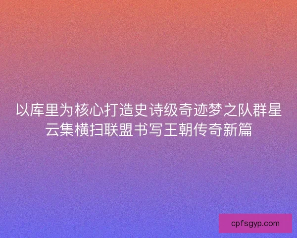 以库里为核心打造史诗级奇迹梦之队群星云集横扫联盟书写王朝传奇新篇