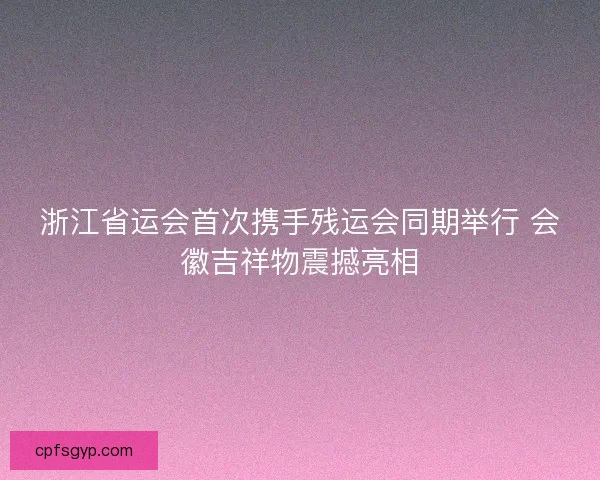 浙江省运会首次携手残运会同期举行 会徽吉祥物震撼亮相