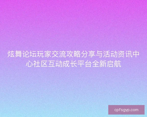 炫舞论坛玩家交流攻略分享与活动资讯中心社区互动成长平台全新启航