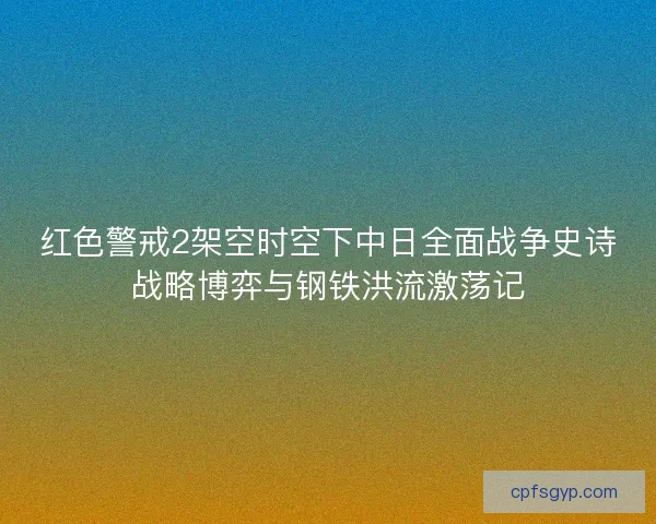 红色警戒2架空时空下中日全面战争史诗战略博弈与钢铁洪流激荡记