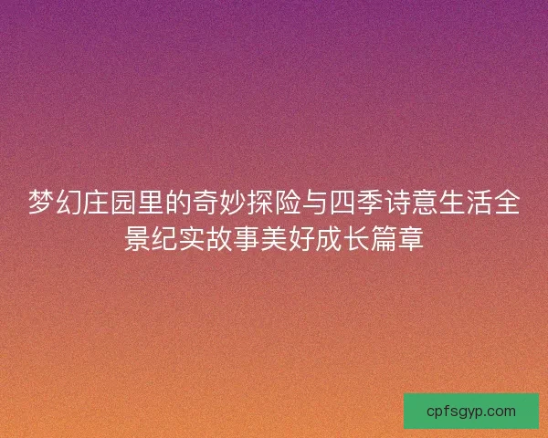 梦幻庄园里的奇妙探险与四季诗意生活全景纪实故事美好成长篇章