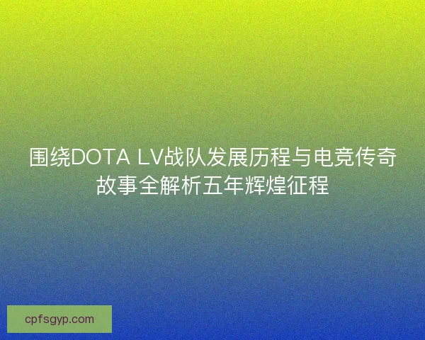 围绕DOTA LV战队发展历程与电竞传奇故事全解析五年辉煌征程