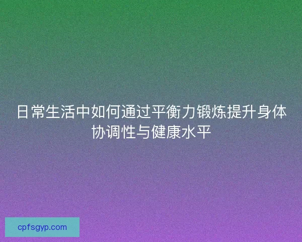 日常生活中如何通过平衡力锻炼提升身体协调性与健康水平