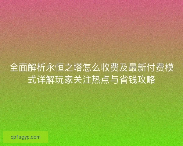 全面解析永恒之塔怎么收费及最新付费模式详解玩家关注热点与省钱攻略