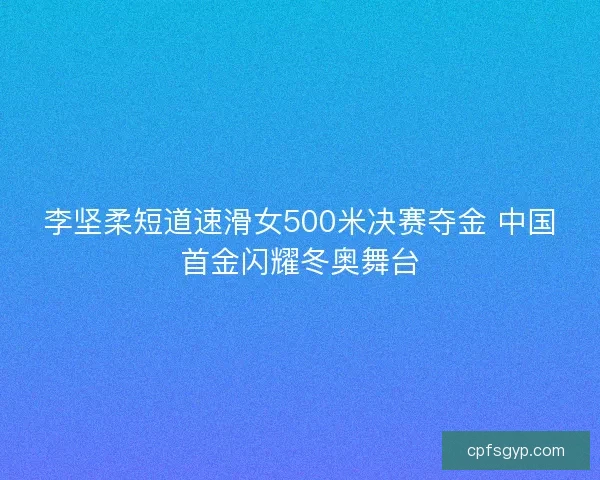 李坚柔短道速滑女500米决赛夺金 中国首金闪耀冬奥舞台