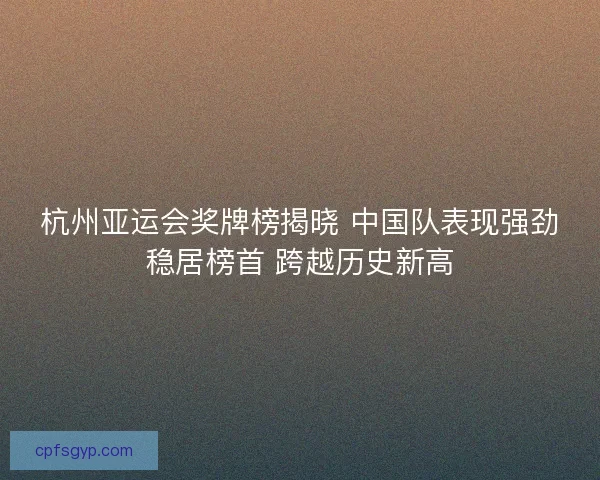 杭州亚运会奖牌榜揭晓 中国队表现强劲稳居榜首 跨越历史新高