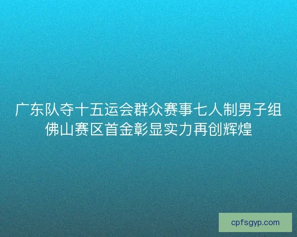 广东队夺十五运会群众赛事七人制男子组佛山赛区首金彰显实力再创辉煌