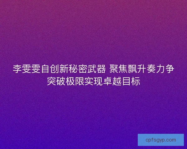 李雯雯自创新秘密武器 聚焦飘升奏力争突破极限实现卓越目标
