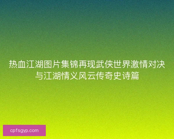 热血江湖图片集锦再现武侠世界激情对决与江湖情义风云传奇史诗篇