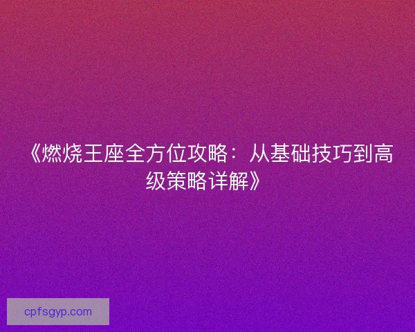 《燃烧王座全方位攻略：从基础技巧到高级策略详解》