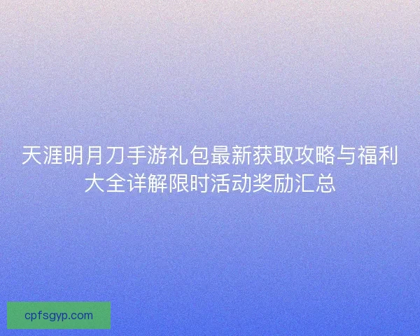 天涯明月刀手游礼包最新获取攻略与福利大全详解限时活动奖励汇总