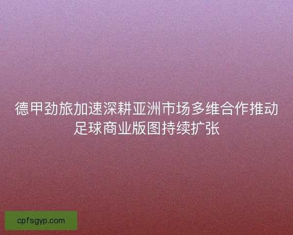德甲劲旅加速深耕亚洲市场多维合作推动足球商业版图持续扩张