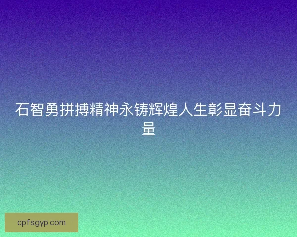 石智勇拼搏精神永铸辉煌人生彰显奋斗力量